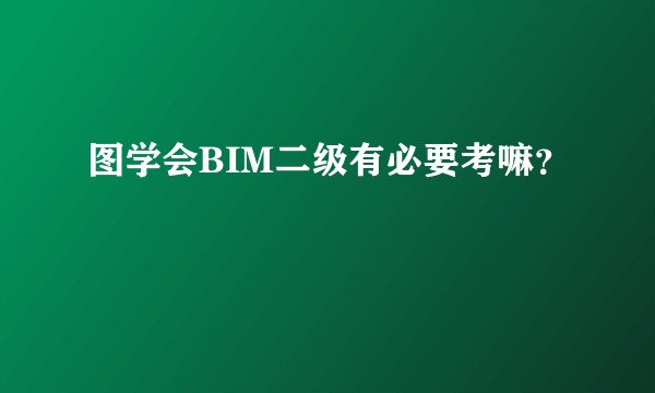 图学会BIM二级有必要考嘛？