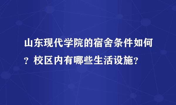 山东现代学院的宿舍条件如何？校区内有哪些生活设施？