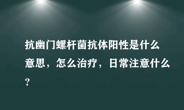 抗幽门螺杆菌抗体阳性是什么意思,怎么治疗,日常注意什么?