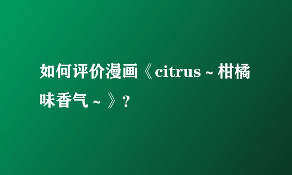 如何评价漫画《citrus～柑橘味香气～》？
