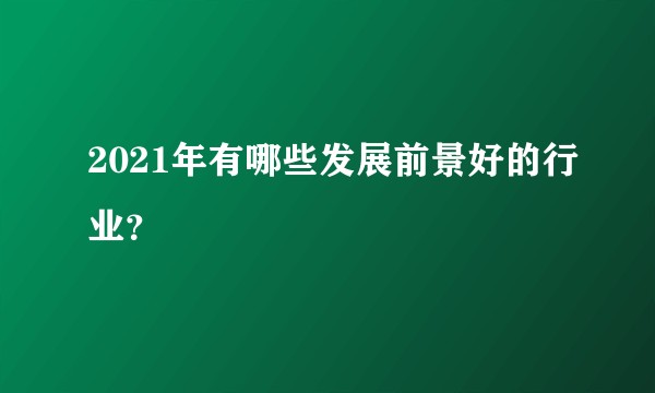 2021年有哪些发展前景好的行业？
