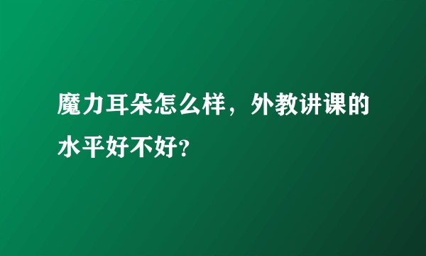魔力耳朵怎么样，外教讲课的水平好不好？