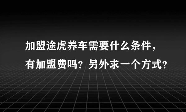 加盟途虎养车需要什么条件，有加盟费吗？另外求一个方式？