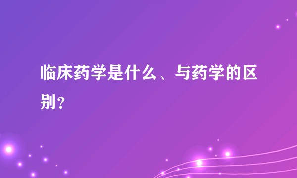 临床药学是什么、与药学的区别？