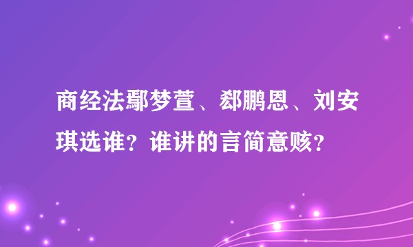 商经法鄢梦萱、郄鹏恩、刘安琪选谁?谁讲的言简意赅?