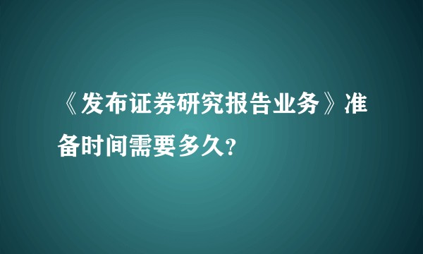 《发布证券研究报告业务》准备时间需要多久?