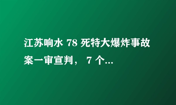 江苏响水 78 死特大爆炸事故案一审宣判， 7 个被告单位和 53 名被告人获刑，有哪些信息值得关注？
