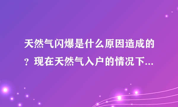 天然气闪爆是什么原因造成的？现在天然气入户的情况下，闪爆的风险大不大？