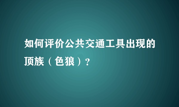 如何评价公共交通工具出现的顶族（色狼）？