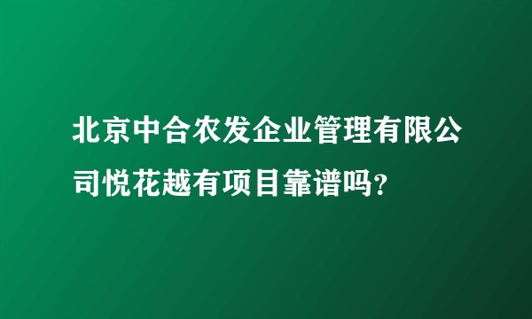 北京中合农发企业管理有限公司悦花越有项目靠谱吗？