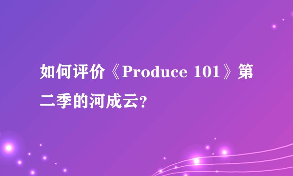 如何评价《Produce 101》第二季的河成云？