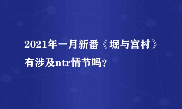 2021年一月新番《堀与宫村》有涉及ntr情节吗？