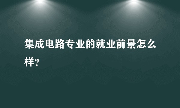 集成电路专业的就业前景怎么样？