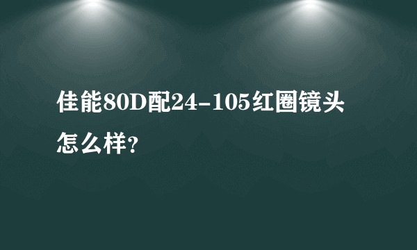 佳能80D配24-105红圈镜头怎么样?