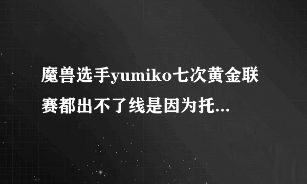 魔兽选手yumiko七次黄金联赛都出不了线是因为托尔金幕后黑手吗？