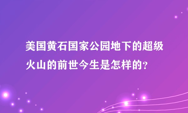 美国黄石国家公园地下的超级火山的前世今生是怎样的？