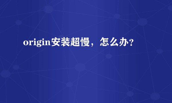 origin安装超慢，怎么办？