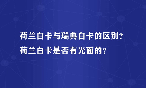 荷兰白卡与瑞典白卡的区别？荷兰白卡是否有光面的？