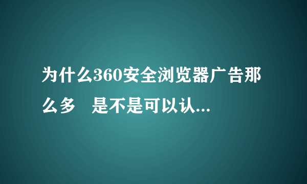 为什么360安全浏览器广告那么多   是不是可以认为他不太安全？