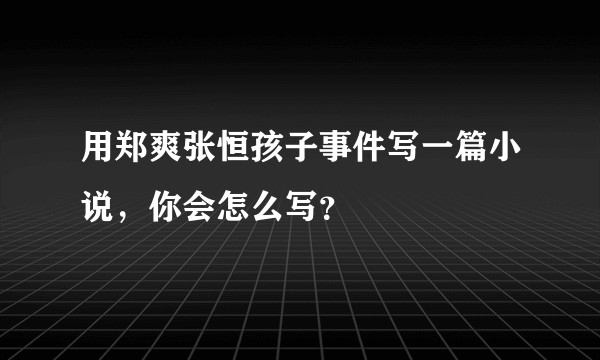 用郑爽张恒孩子事件写一篇小说，你会怎么写？