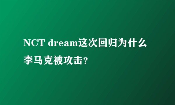 NCT dream这次回归为什么李马克被攻击?