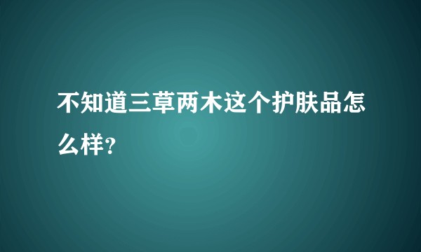 不知道三草两木这个护肤品怎么样？