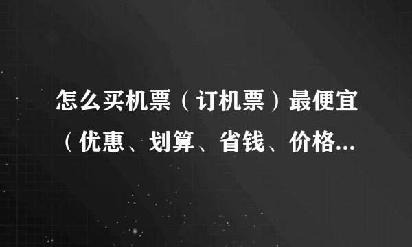 怎么买机票（订机票）最便宜（优惠、划算、省钱、价格最低）？
