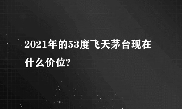 2021年的53度飞天茅台现在什么价位?