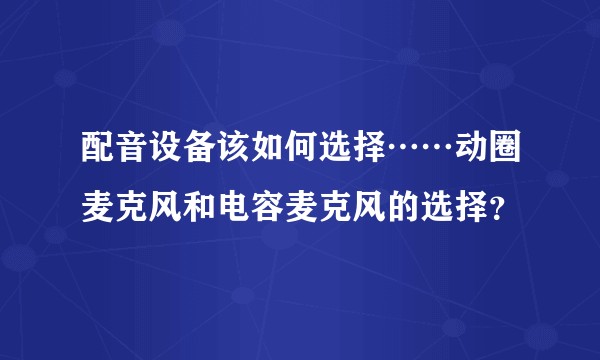 配音设备该如何选择……动圈麦克风和电容麦克风的选择？
