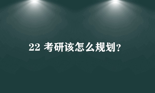 22 考研该怎么规划？