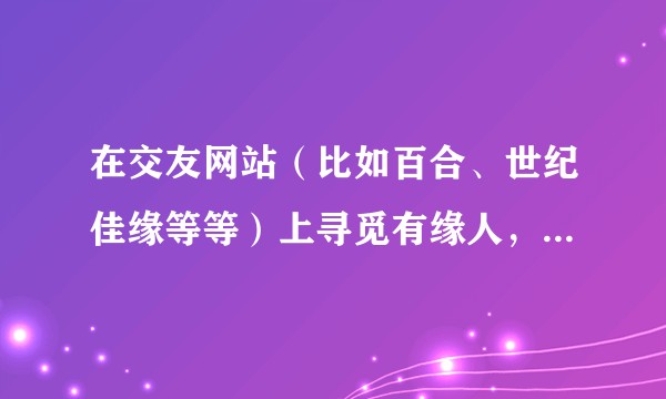 在交友网站（比如百合、世纪佳缘等等）上寻觅有缘人，和里面的女生聊天，如何识别对方是不是骗子呢？