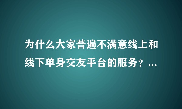 为什么大家普遍不满意线上和线下单身交友平台的服务？目前线上线下单身交友的痛点究竟是什么？