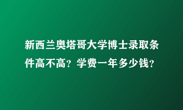 新西兰奥塔哥大学博士录取条件高不高？学费一年多少钱？