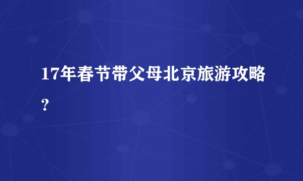 17年春节带父母北京旅游攻略？