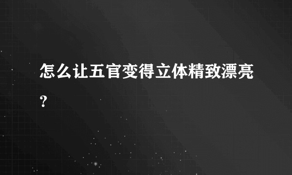 怎么让五官变得立体精致漂亮？