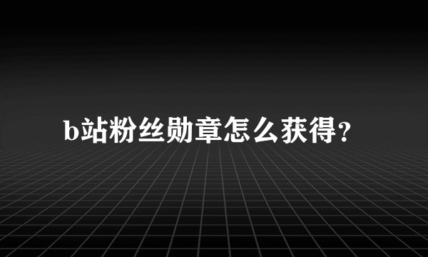 b站粉丝勋章怎么获得？