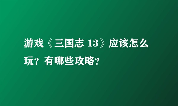 游戏《三国志 13》应该怎么玩？有哪些攻略？