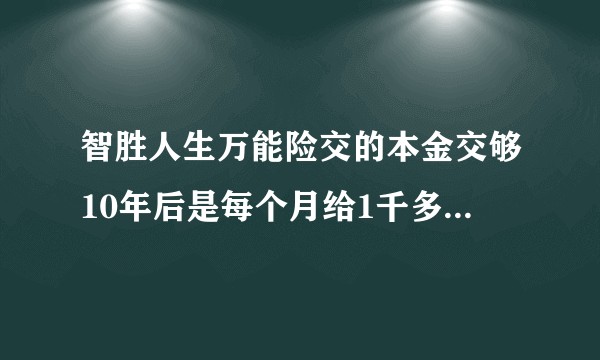 智胜人生万能险交的本金交够10年后是每个月给1千多的那种形式退?还是买保险的人身故后退本金的105%?