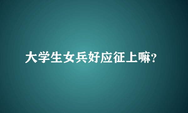 大学生女兵好应征上嘛？