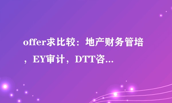 offer求比较：地产财务管培，EY审计，DTT咨询，如何选择？