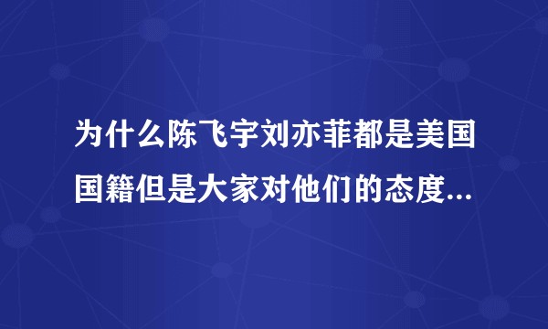 为什么陈飞宇刘亦菲都是美国国籍但是大家对他们的态度截然相反？