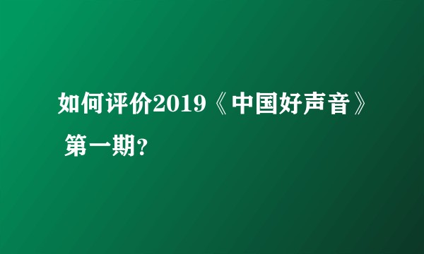 如何评价2019《中国好声音》 第一期？