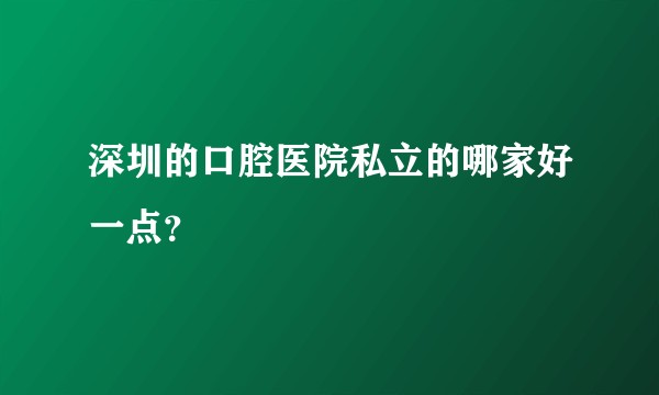 深圳的口腔医院私立的哪家好一点？