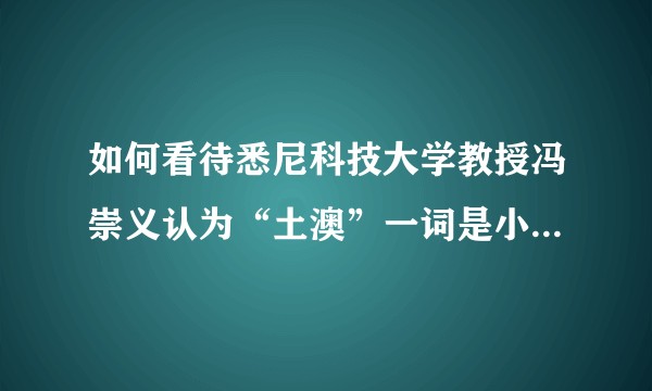 如何看待悉尼科技大学教授冯崇义认为“土澳”一词是小粉红用的词语？