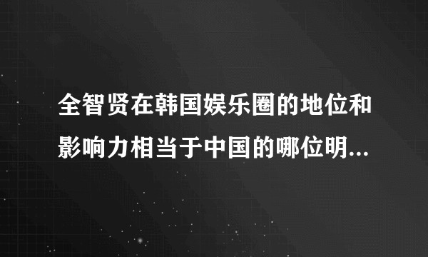 全智贤在韩国娱乐圈的地位和影响力相当于中国的哪位明星在中国娱乐圈的地位呢？