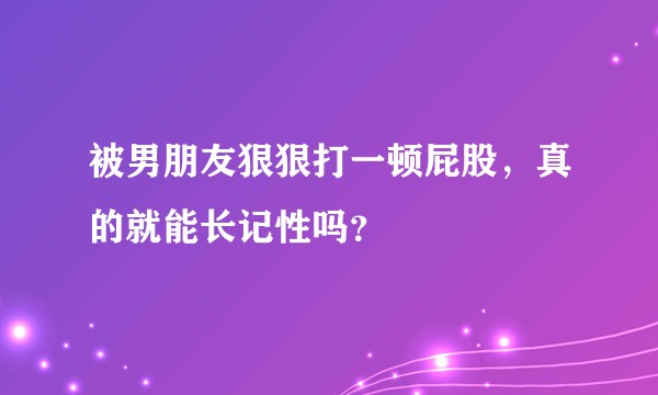 被男朋友狠狠打一顿屁股，真的就能长记性吗？