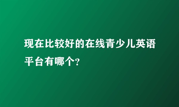 现在比较好的在线青少儿英语平台有哪个?