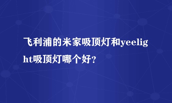 飞利浦的米家吸顶灯和yeelight吸顶灯哪个好?