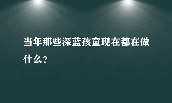 当年那些深蓝孩童现在都在做什么？
