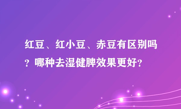 红豆、红小豆、赤豆有区别吗？哪种去湿健脾效果更好？